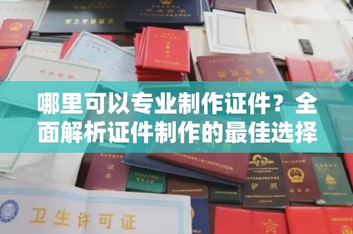 永济哪里可以专业制作证件？全面解析证件制作的最佳选择
